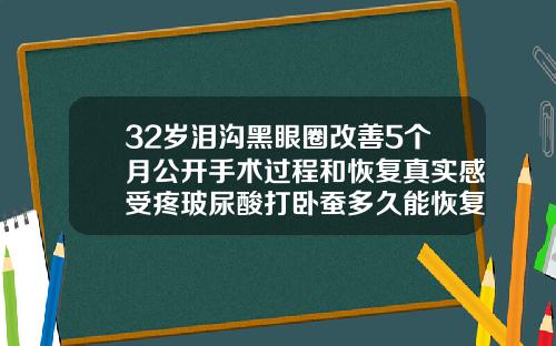 32岁泪沟黑眼圈改善5个月公开手术过程和恢复真实感受疼玻尿酸打卧蚕多久能恢复自然