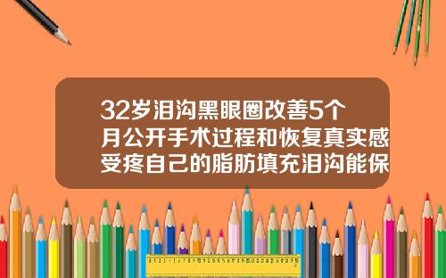 32岁泪沟黑眼圈改善5个月公开手术过程和恢复真实感受疼自己的脂肪填充泪沟能保持多久