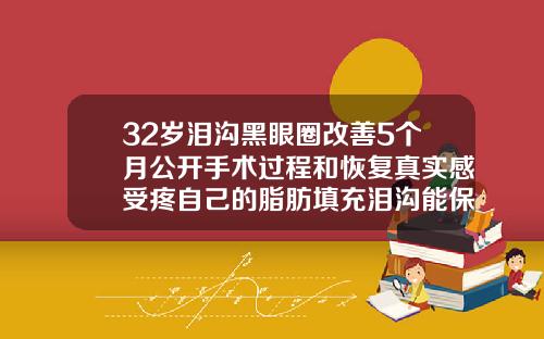 32岁泪沟黑眼圈改善5个月公开手术过程和恢复真实感受疼自己的脂肪填充泪沟能保持多久