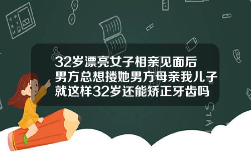 32岁漂亮女子相亲见面后男方总想搂她男方母亲我儿子就这样32岁还能矫正牙齿吗女