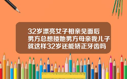 32岁漂亮女子相亲见面后男方总想搂她男方母亲我儿子就这样32岁还能矫正牙齿吗女