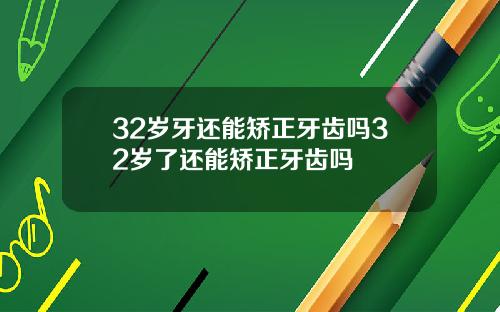 32岁牙还能矫正牙齿吗32岁了还能矫正牙齿吗