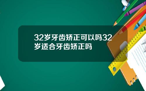 32岁牙齿矫正可以吗32岁适合牙齿矫正吗