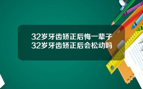 32岁牙齿矫正后悔一辈子32岁牙齿矫正后会松动吗