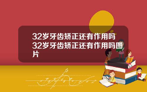 32岁牙齿矫正还有作用吗32岁牙齿矫正还有作用吗图片