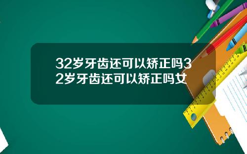 32岁牙齿还可以矫正吗32岁牙齿还可以矫正吗女