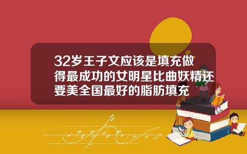 32岁王子文应该是填充做得最成功的女明星比曲妖精还要美全国最好的脂肪填充