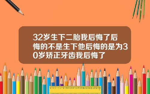 32岁生下二胎我后悔了后悔的不是生下他后悔的是为30岁矫正牙齿我后悔了