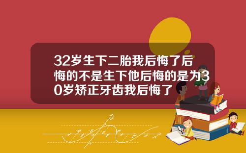 32岁生下二胎我后悔了后悔的不是生下他后悔的是为30岁矫正牙齿我后悔了