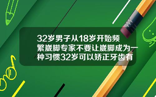 32岁男子从18岁开始频繁崴脚专家不要让崴脚成为一种习惯32岁可以矫正牙齿有成功的吗