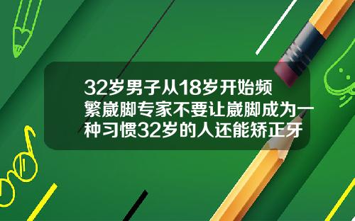 32岁男子从18岁开始频繁崴脚专家不要让崴脚成为一种习惯32岁的人还能矫正牙齿吗