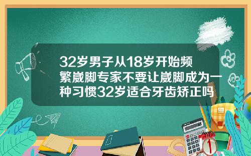 32岁男子从18岁开始频繁崴脚专家不要让崴脚成为一种习惯32岁适合牙齿矫正吗