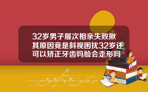 32岁男子屡次相亲失败揪其原因竟是斜视困扰32岁还可以矫正牙齿吗脸会走形吗