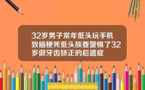 32岁男子常年低头玩手机致脑梗死低头族要警惕了32岁做牙齿矫正的后遗症