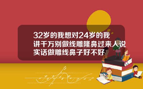 32岁的我想对24岁的我讲千万别做线雕隆鼻过来人说实话做雕线鼻子好不好