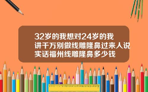 32岁的我想对24岁的我讲千万别做线雕隆鼻过来人说实话福州线雕隆鼻多少钱