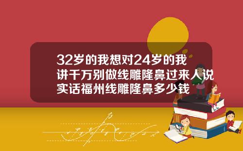 32岁的我想对24岁的我讲千万别做线雕隆鼻过来人说实话福州线雕隆鼻多少钱