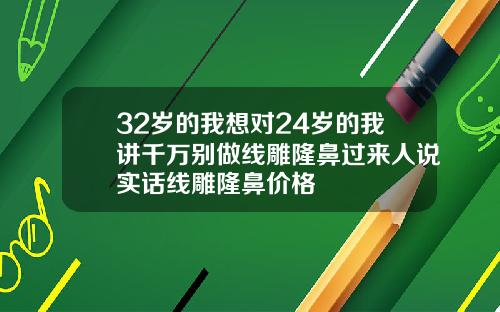 32岁的我想对24岁的我讲千万别做线雕隆鼻过来人说实话线雕隆鼻价格