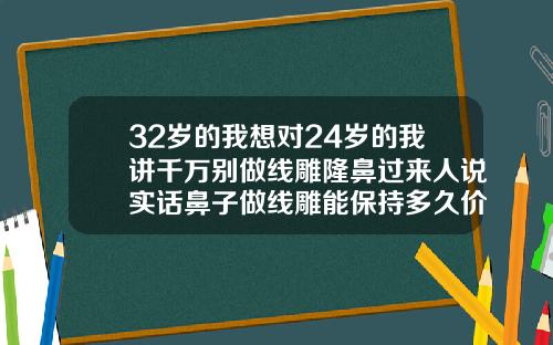 32岁的我想对24岁的我讲千万别做线雕隆鼻过来人说实话鼻子做线雕能保持多久价格大概多少