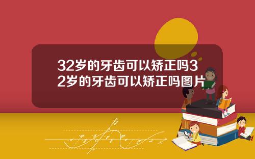 32岁的牙齿可以矫正吗32岁的牙齿可以矫正吗图片