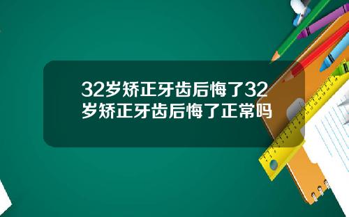 32岁矫正牙齿后悔了32岁矫正牙齿后悔了正常吗