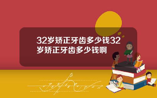 32岁矫正牙齿多少钱32岁矫正牙齿多少钱啊
