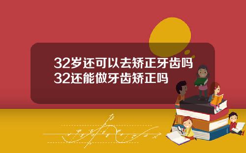 32岁还可以去矫正牙齿吗32还能做牙齿矫正吗