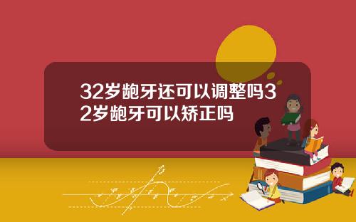 32岁龅牙还可以调整吗32岁龅牙可以矫正吗