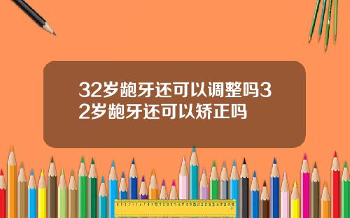 32岁龅牙还可以调整吗32岁龅牙还可以矫正吗