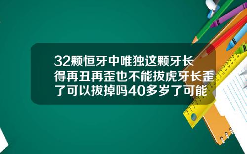 32颗恒牙中唯独这颗牙长得再丑再歪也不能拔虎牙长歪了可以拔掉吗40多岁了可能矫正不了了