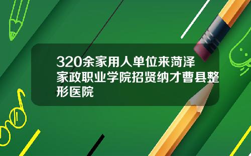 320余家用人单位来菏泽家政职业学院招贤纳才曹县整形医院
