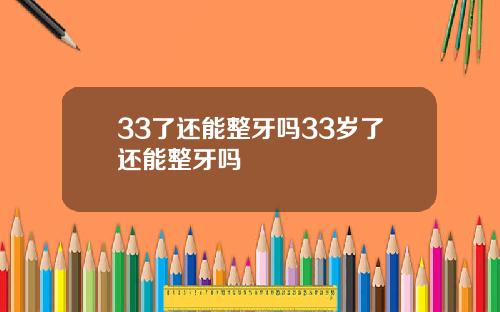 33了还能整牙吗33岁了还能整牙吗