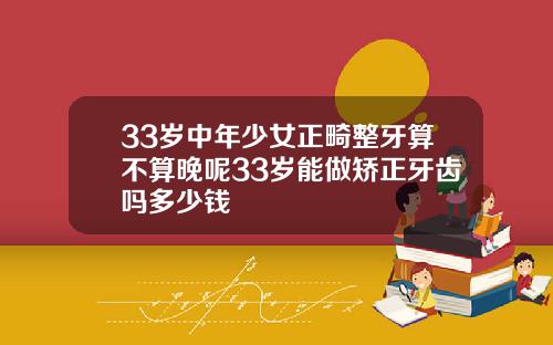 33岁中年少女正畸整牙算不算晚呢33岁能做矫正牙齿吗多少钱