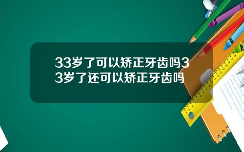 33岁了可以矫正牙齿吗33岁了还可以矫正牙齿吗