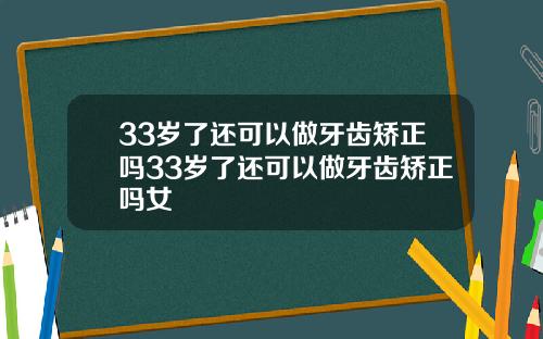33岁了还可以做牙齿矫正吗33岁了还可以做牙齿矫正吗女