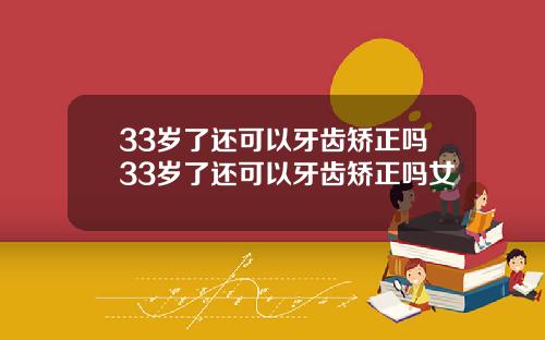 33岁了还可以牙齿矫正吗33岁了还可以牙齿矫正吗女