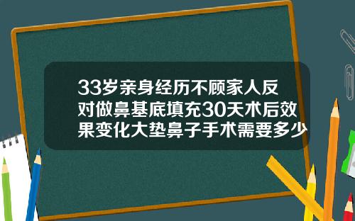 33岁亲身经历不顾家人反对做鼻基底填充30天术后效果变化大垫鼻子手术需要多少钱