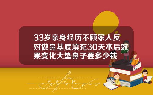 33岁亲身经历不顾家人反对做鼻基底填充30天术后效果变化大垫鼻子要多少钱