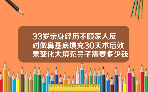 33岁亲身经历不顾家人反对做鼻基底填充30天术后效果变化大填充鼻子需要多少钱