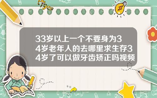 33岁以上一个不要身为34岁老年人的去哪里求生存34岁了可以做牙齿矫正吗视频