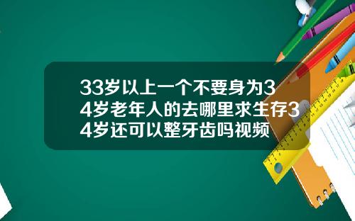 33岁以上一个不要身为34岁老年人的去哪里求生存34岁还可以整牙齿吗视频