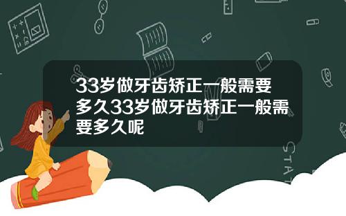 33岁做牙齿矫正一般需要多久33岁做牙齿矫正一般需要多久呢