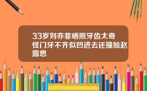 33岁刘亦菲晒照牙齿太奇怪门牙不齐似凹进去还撞脸赵露思