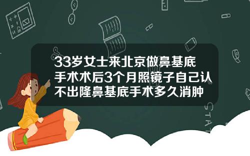 33岁女士来北京做鼻基底手术术后3个月照镜子自己认不出隆鼻基底手术多久消肿