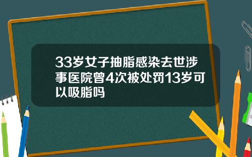 33岁女子抽脂感染去世涉事医院曾4次被处罚13岁可以吸脂吗