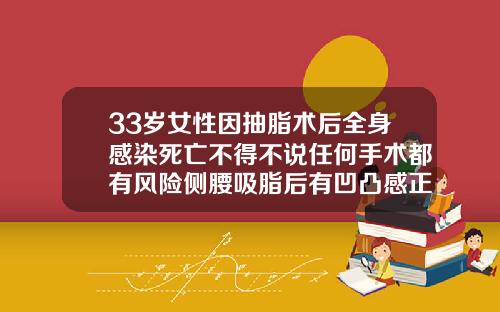 33岁女性因抽脂术后全身感染死亡不得不说任何手术都有风险侧腰吸脂后有凹凸感正常吗