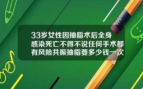 33岁女性因抽脂术后全身感染死亡不得不说任何手术都有风险共振抽脂要多少钱一次