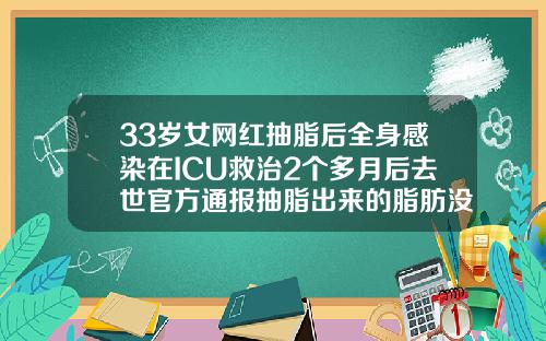 33岁女网红抽脂后全身感染在ICU救治2个多月后去世官方通报抽脂出来的脂肪没有及时填充会怎么样