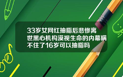 33岁女网红抽脂后悲惨离世黑心机构漠视生命的内幕瞒不住了16岁可以抽脂吗