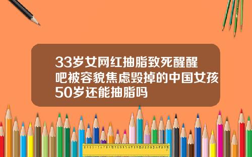 33岁女网红抽脂致死醒醒吧被容貌焦虑毁掉的中国女孩50岁还能抽脂吗